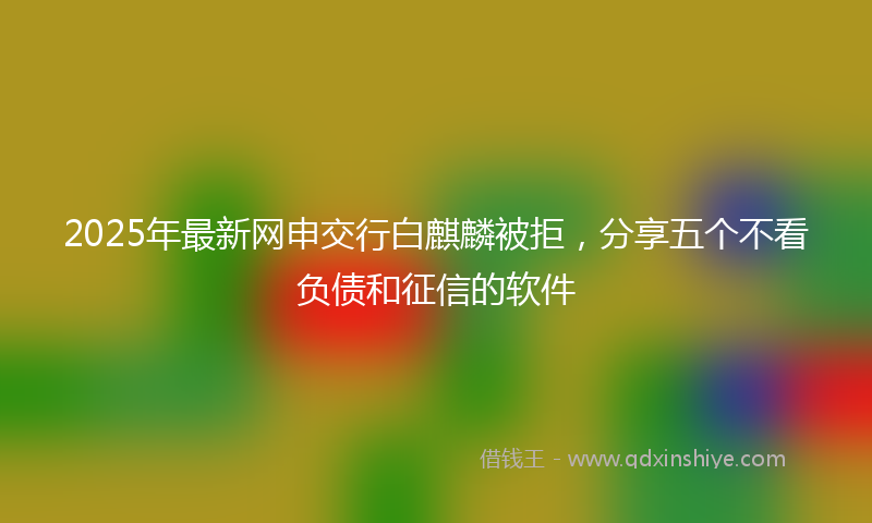 2025年最新网申交行白麒麟被拒，分享五个不看负债和征信的软件