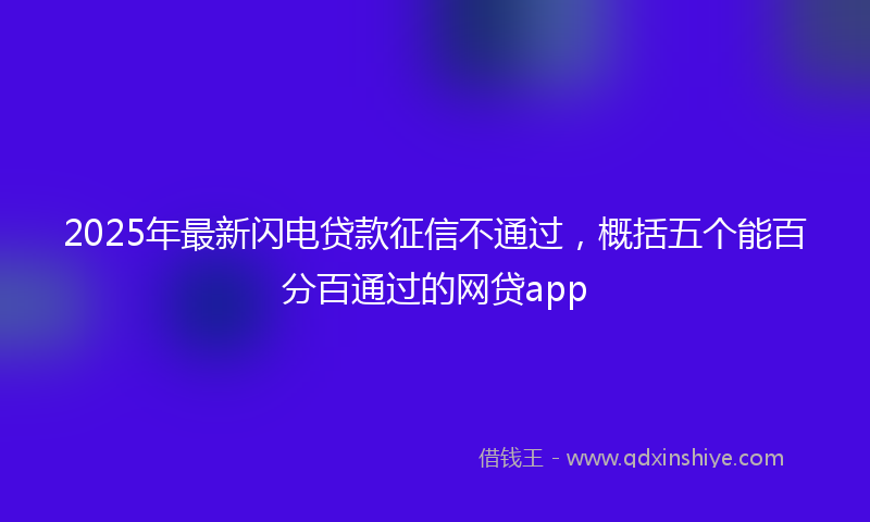 2025年最新闪电贷款征信不通过，概括五个能百分百通过的网贷app