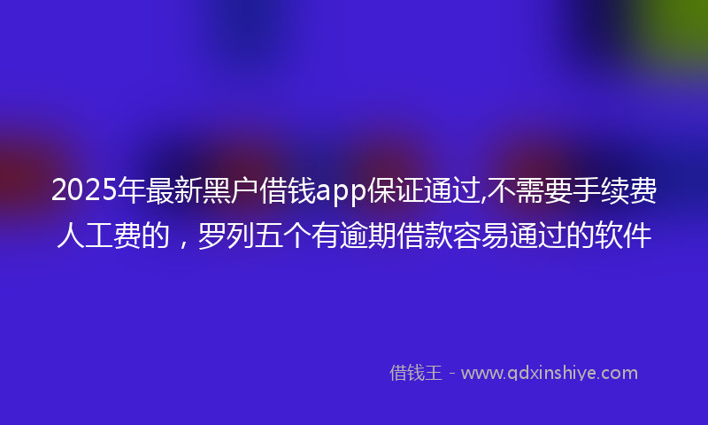 2025年最新黑户借钱app保证通过,不需要手续费人工费的,罗列五个有逾期借款容易通过的软件