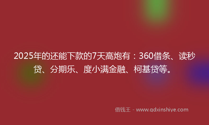 2025年的还能下款的7天高炮有：360借条、读秒贷、分期乐、度小满金融、柯基贷等。