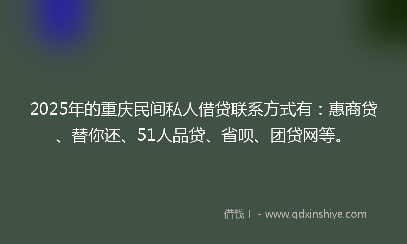 2025年的重庆民间私人借贷联系方式有：惠商贷、替你还、51人品贷、省呗、团贷网等。