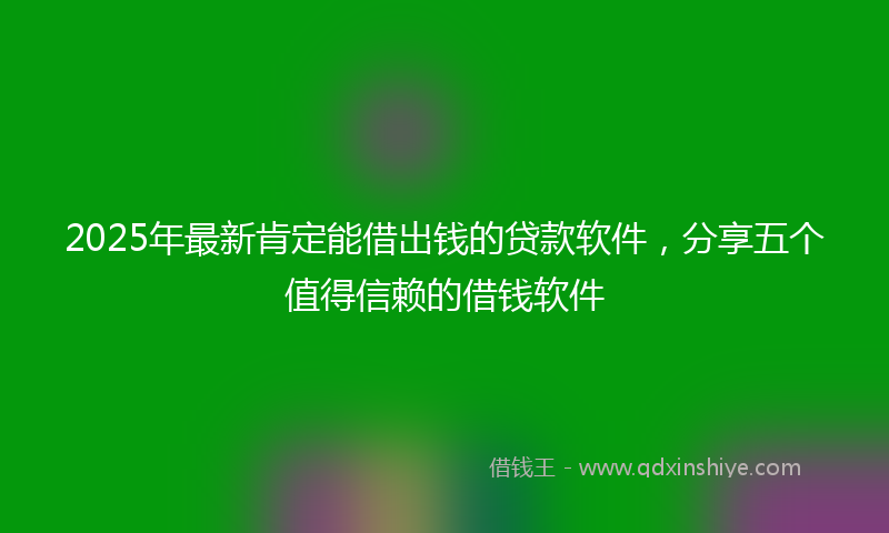 2025年最新肯定能借出钱的贷款软件，分享五个值得信赖的借钱软件