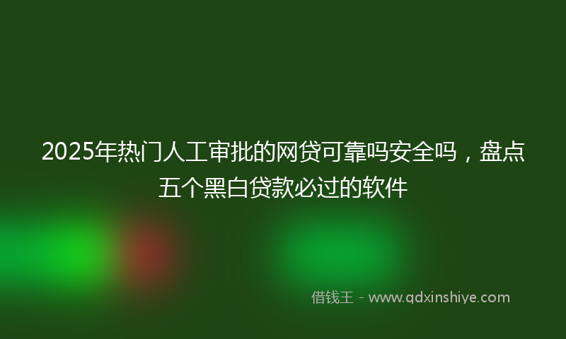 2025年热门人工审批的网贷可靠吗安全吗，盘点五个黑白贷款必过的软件