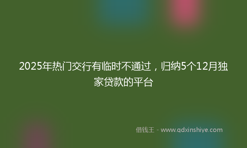 2025年热门交行有临时不通过，归纳5个12月独家贷款的平台