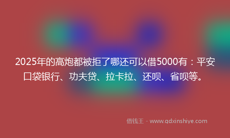 2025年的高炮都被拒了哪还可以借5000有：平安口袋银行、功夫贷、拉卡拉、还呗、省呗等。