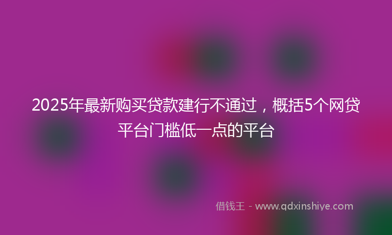 2025年最新购买贷款建行不通过，概括5个网贷平台门槛低一点的平台