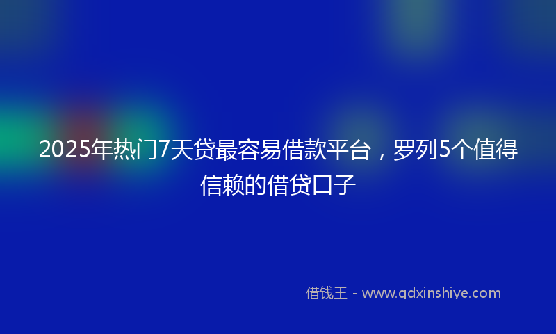 2025年热门7天贷最容易借款平台，罗列5个值得信赖的借贷口子