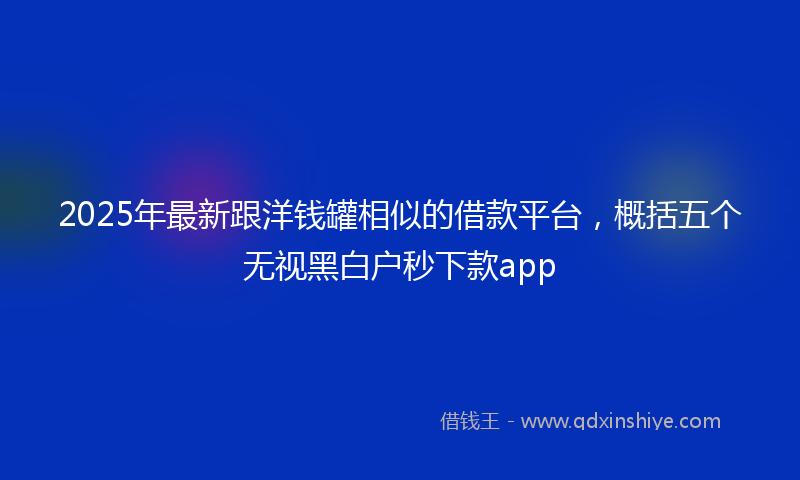 2025年最新跟洋钱罐相似的借款平台，概括五个无视黑白户秒下款app