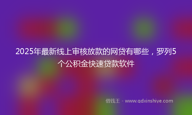 2025年最新线上审核放款的网贷有哪些，罗列5个公积金快速贷款软件