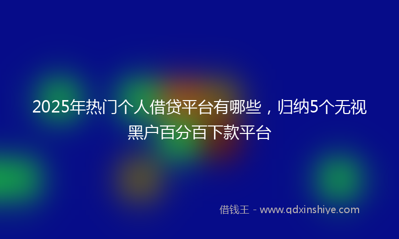 2025年热门个人借贷平台有哪些，归纳5个无视黑户百分百下款平台