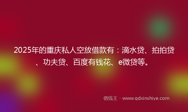 2025年的重庆私人空放借款有：滴水贷、拍拍贷、功夫贷、百度有钱花、e微贷等。