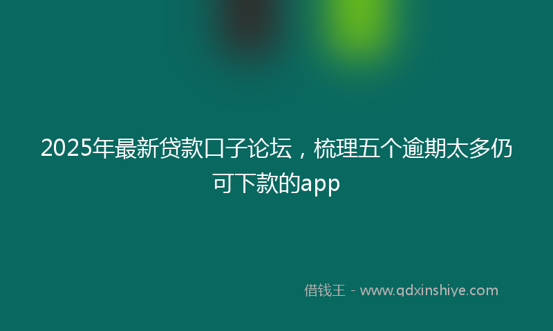 2025年最新贷款口子论坛，梳理五个逾期太多仍可下款的app