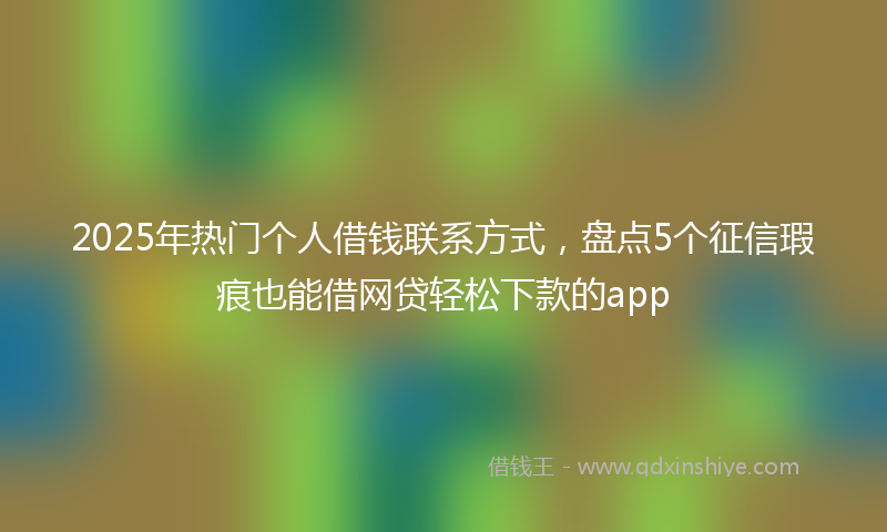 2025年热门个人借钱联系方式，盘点5个征信瑕疵也能借网贷轻松下款的app