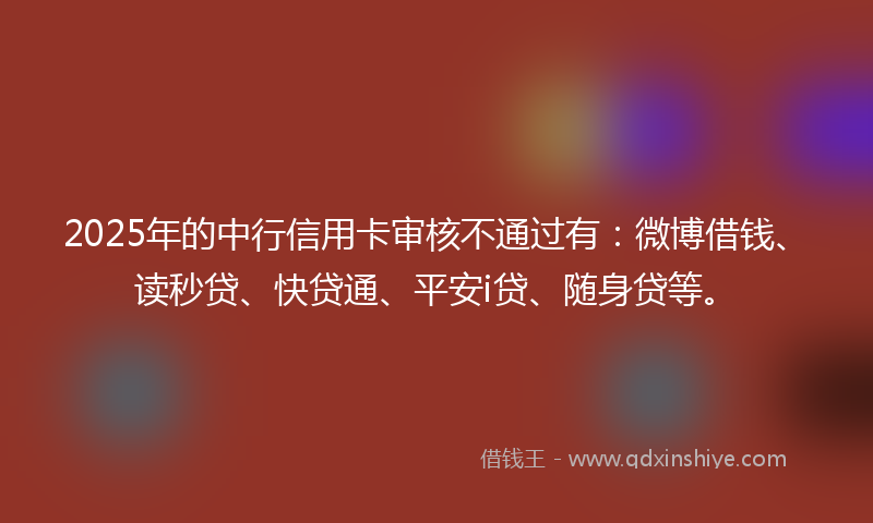 2025年的中行信用卡审核不通过有：微博借钱、读秒贷、快贷通、平安i贷、随身贷等。