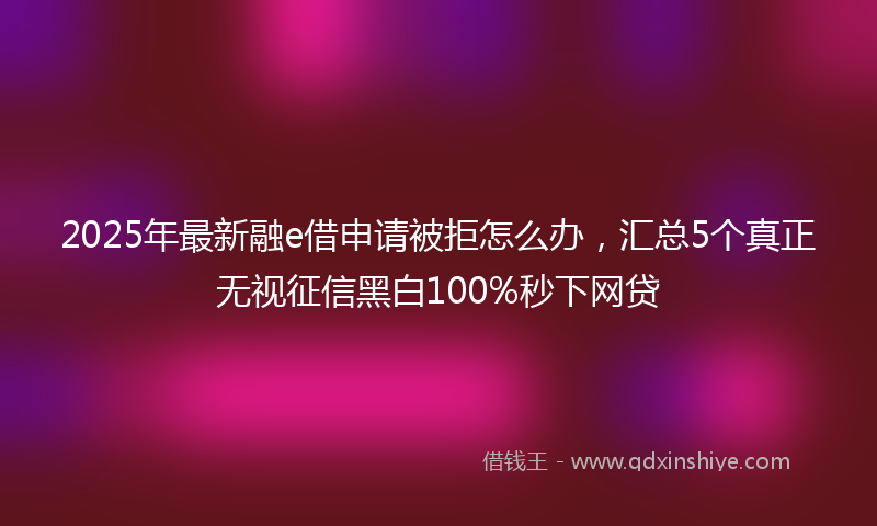 2025年最新融e借申请被拒怎么办，汇总5个真正无视征信黑白100%秒下网贷