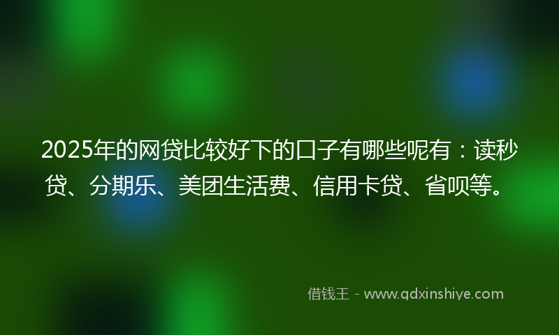 2025年的网贷比较好下的口子有哪些呢有：读秒贷、分期乐、美团生活费、信用卡贷、省呗等。