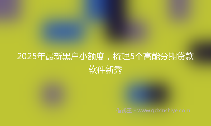 2025年最新黑户小额度，梳理5个高能分期贷款软件新秀