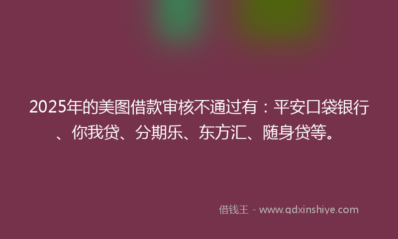 2025年的美图借款审核不通过有：平安口袋银行、你我贷、分期乐、东方汇、随身贷等。