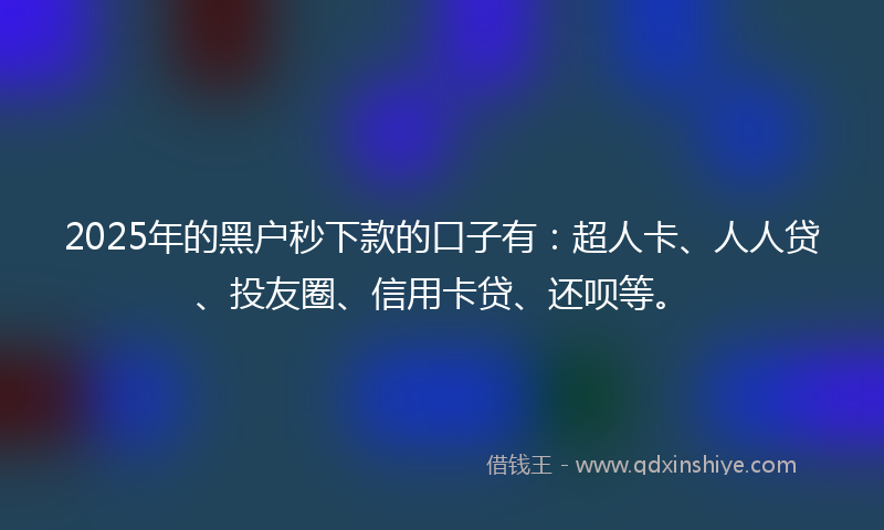2025年的黑户秒下款的口子有：超人卡、人人贷、投友圈、信用卡贷、还呗等。
