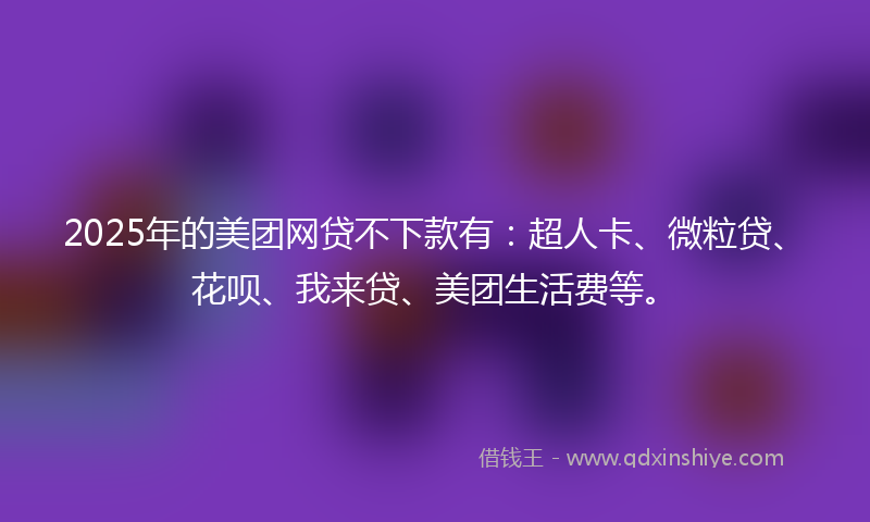 2025年的美团网贷不下款有：超人卡、微粒贷、花呗、我来贷、美团生活费等。