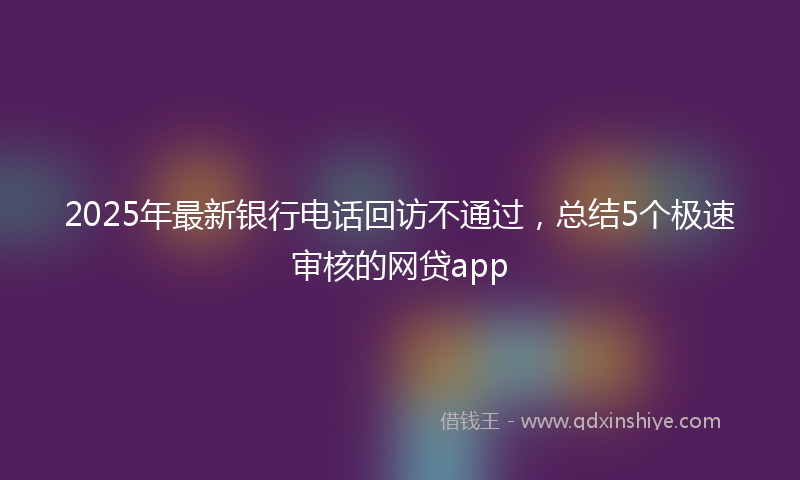 2025年最新银行电话回访不通过，总结5个极速审核的网贷app