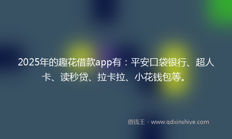 2025年的趣花借款app有：平安口袋银行、超人卡、读秒贷、拉卡拉、小花钱包等。