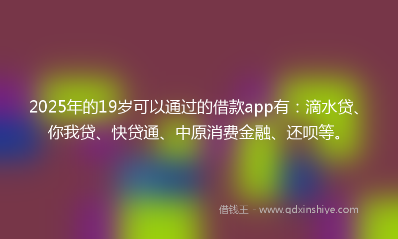 2025年的19岁可以通过的借款app有：滴水贷、你我贷、快贷通、中原消费金融、还呗等。
