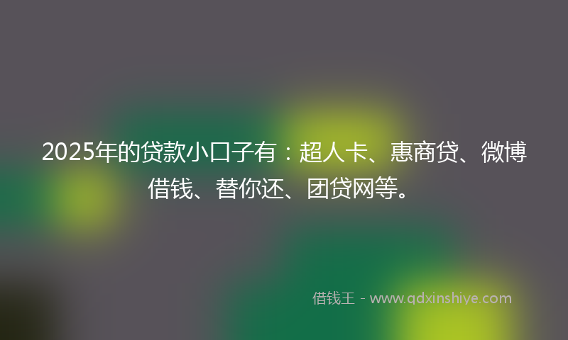 2025年的贷款小口子有：超人卡、惠商贷、微博借钱、替你还、团贷网等。