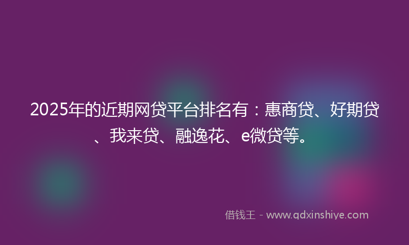 2025年的近期网贷平台排名有：惠商贷、好期贷、我来贷、融逸花、e微贷等。