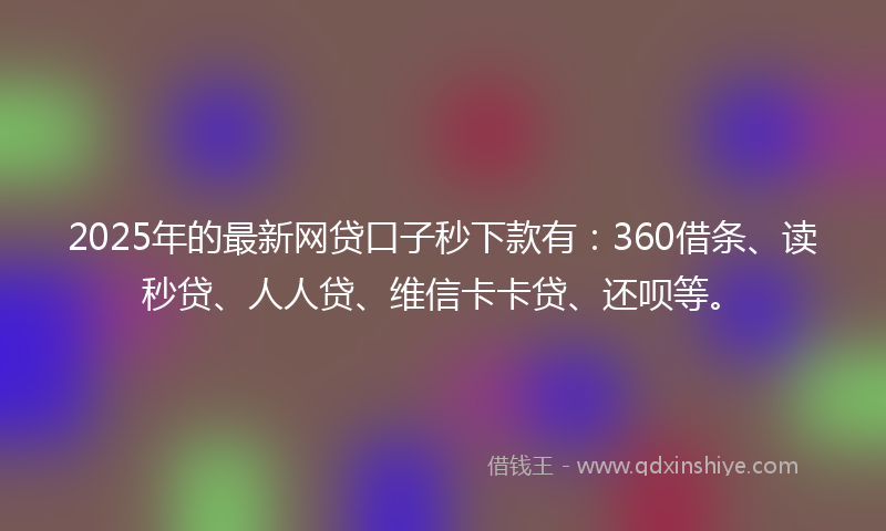 2025年的最新网贷口子秒下款有：360借条、读秒贷、人人贷、维信卡卡贷、还呗等。