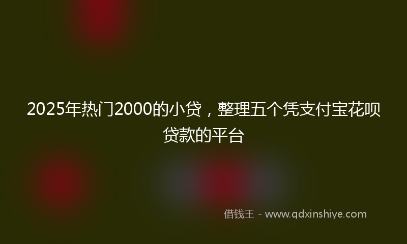 2025年热门2000的小贷，整理五个凭支付宝花呗贷款的平台