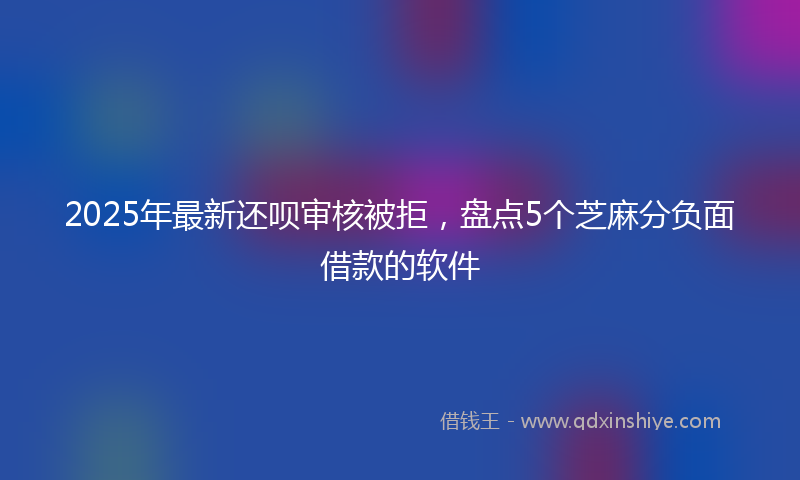 2025年最新还呗审核被拒,盘点5个芝麻分负面借款的软件