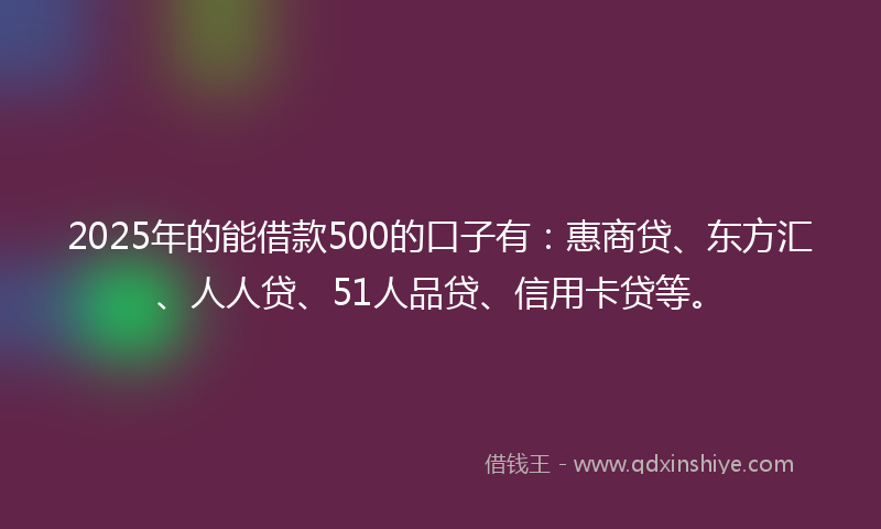 2025年的能借款500的口子有：惠商贷、东方汇、人人贷、51人品贷、信用卡贷等。