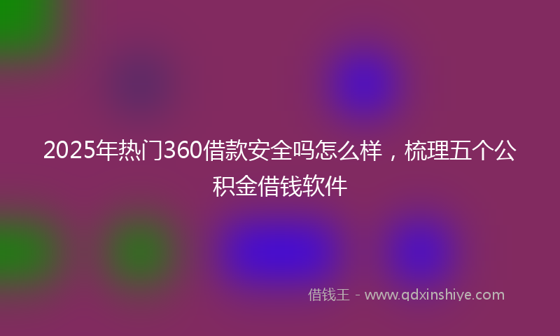 2025年热门360借款安全吗怎么样，梳理五个公积金借钱软件