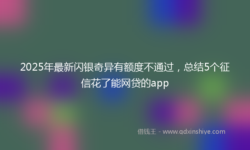 2025年最新闪银奇异有额度不通过，总结5个征信花了能网贷的app