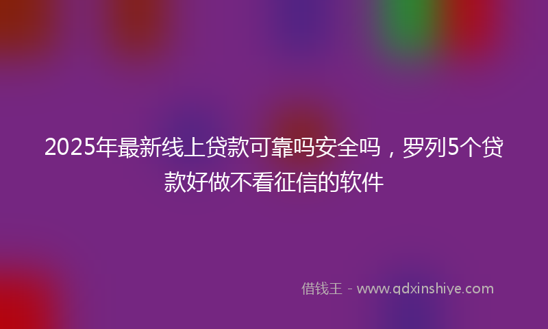 2025年最新线上贷款可靠吗安全吗，罗列5个贷款好做不看征信的软件