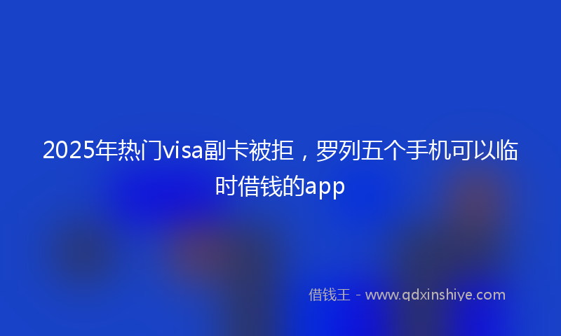 2025年热门visa副卡被拒，罗列五个手机可以临时借钱的app