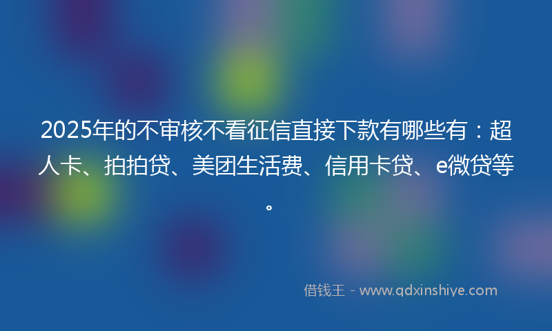 2025年的不审核不看征信直接下款有哪些有：超人卡、拍拍贷、美团生活费、信用卡贷、e微贷等。