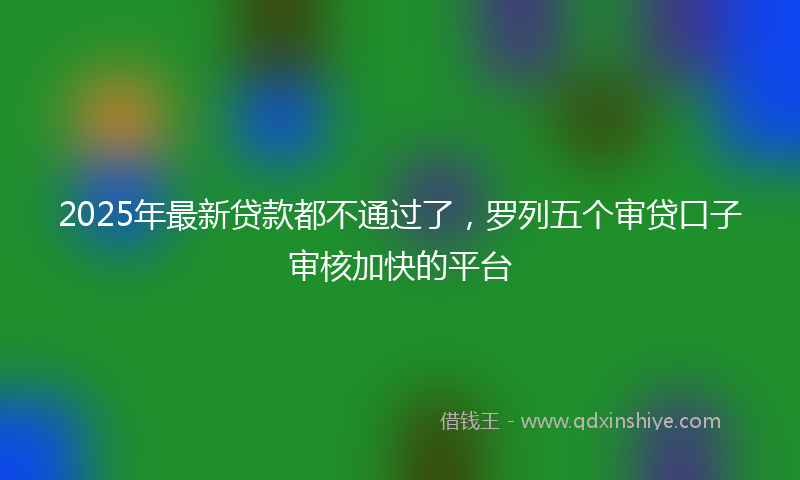 2025年最新贷款都不通过了，罗列五个审贷口子审核加快的平台