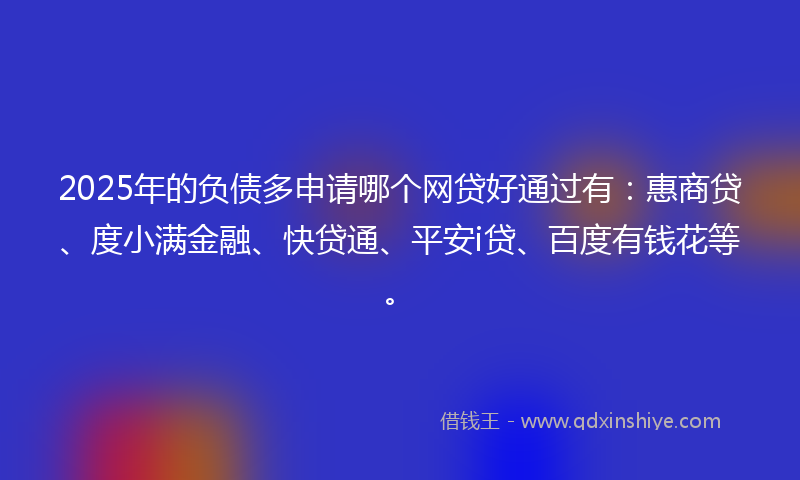 2025年的负债多申请哪个网贷好通过有：惠商贷、度小满金融、快贷通、平安i贷、百度有钱花等。
