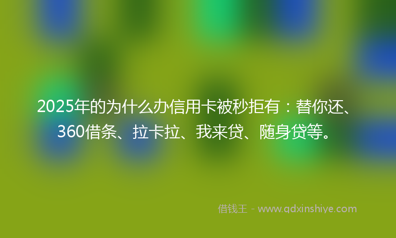 2025年的为什么办信用卡被秒拒有：替你还、360借条、拉卡拉、我来贷、随身贷等。
