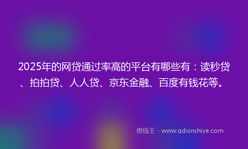 2025年的网贷通过率高的平台有哪些有：读秒贷、拍拍贷、人人贷、京东金融、百度有钱花等。