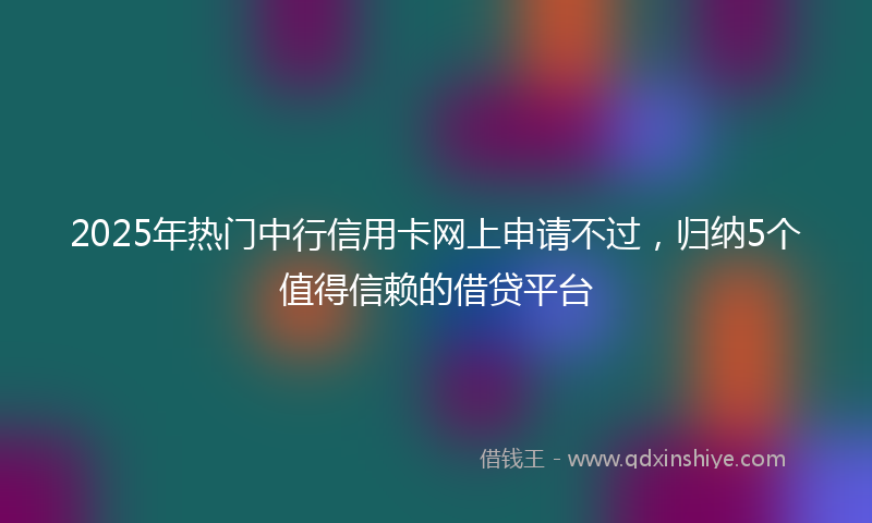 2025年热门中行信用卡网上申请不过，归纳5个值得信赖的借贷平台