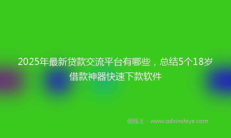 2025年最新贷款交流平台有哪些，总结5个18岁借款神器快速下款软件