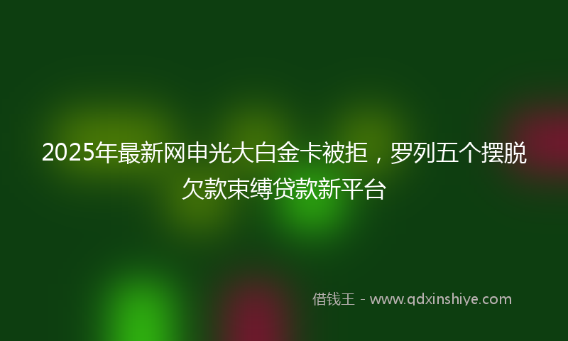 2025年最新网申光大白金卡被拒，罗列五个摆脱欠款束缚贷款新平台