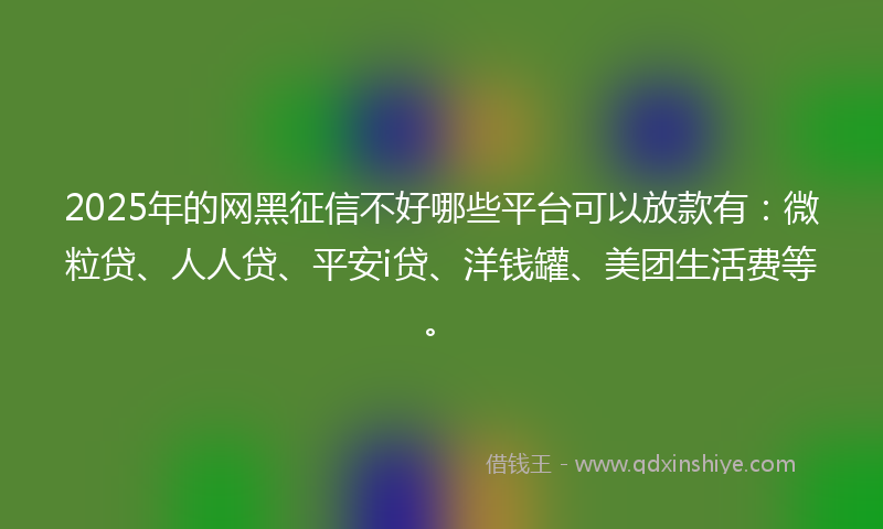 2025年的网黑征信不好哪些平台可以放款有：微粒贷、人人贷、平安i贷、洋钱罐、美团生活费等。