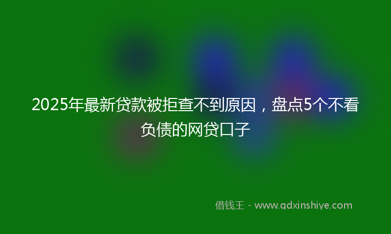 2025年最新贷款被拒查不到原因，盘点5个不看负债的网贷口子