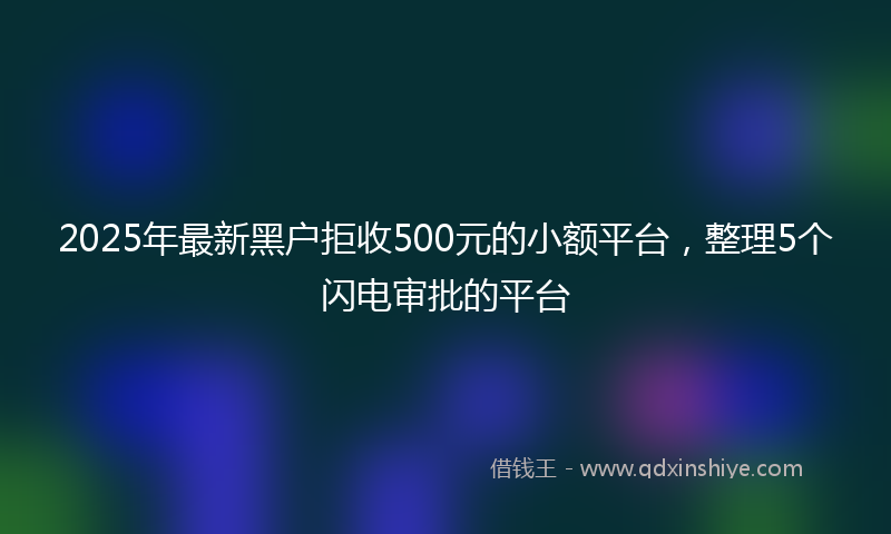 2025年最新黑户拒收500元的小额平台，整理5个闪电审批的平台
