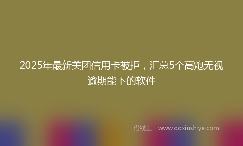 2025年最新美团信用卡被拒，汇总5个高炮无视逾期能下的软件