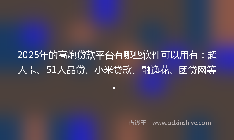 2025年的高炮贷款平台有哪些软件可以用有：超人卡、51人品贷、小米贷款、融逸花、团贷网等。